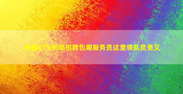 南昌KTV长期招聘包厢服务员这里领队负责又