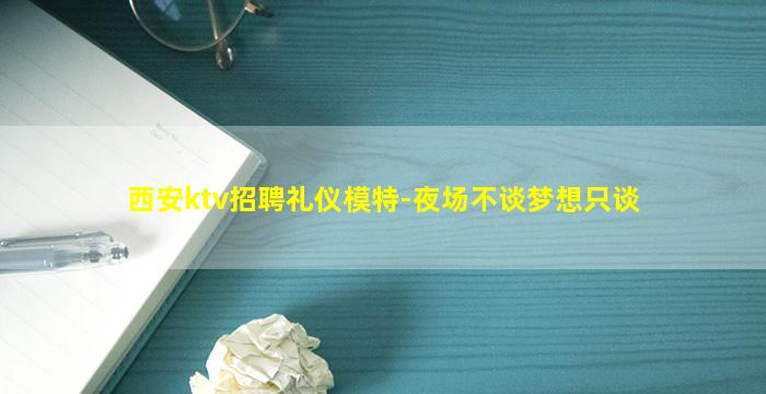 西安ktv招聘礼仪模特-夜场不谈梦想只谈